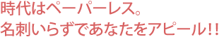 時代はペーパーレス。名刺いらずであなたをアピール！！